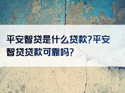 平安智贷是什么贷款？平安智贷贷款可靠吗？