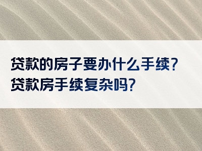 贷款的房子要办什么手续？贷款房手续复杂吗？