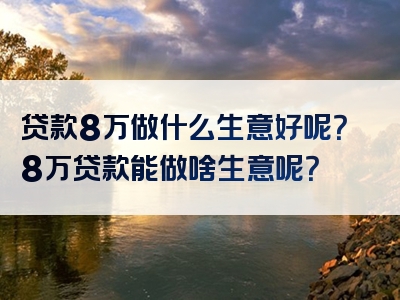 贷款8万做什么生意好呢？8万贷款能做啥生意呢？