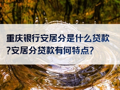 重庆银行安居分是什么贷款？安居分贷款有何特点？