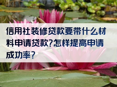 信用社装修贷款要带什么材料申请贷款？怎样提高申请成功率？