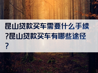 昆山贷款买车需要什么手续？昆山贷款买车有哪些途径？