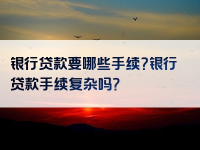 银行贷款要哪些手续？银行贷款手续复杂吗？