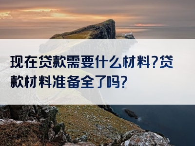 现在贷款需要什么材料？贷款材料准备全了吗？