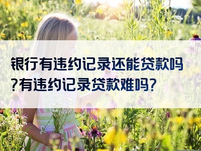 银行有违约记录还能贷款吗？有违约记录贷款难吗？