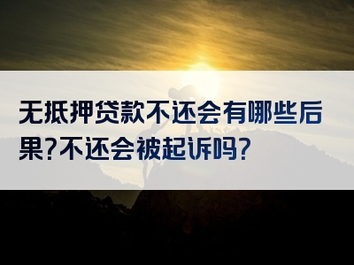 无抵押贷款不还会有哪些后果？不还会被起诉吗？