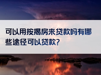 可以用按揭房来贷款吗有哪些途径可以贷款？