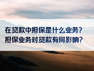 在贷款中担保是什么业务？担保业务对贷款有何影响？