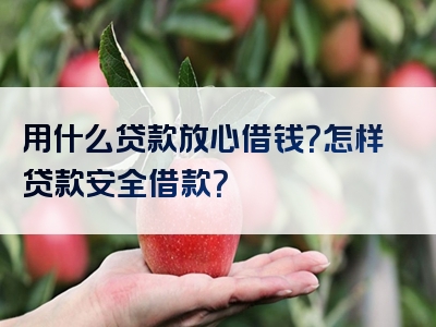 用什么贷款放心借钱？怎样贷款安全借款？