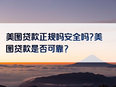 美图贷款正规吗安全吗？美图贷款是否可靠？