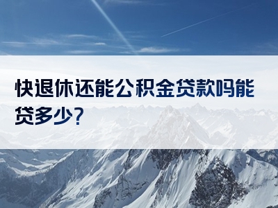 快退休还能公积金贷款吗能贷多少？