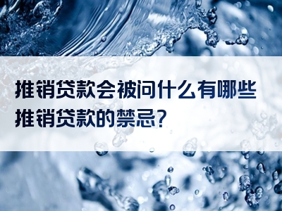 推销贷款会被问什么有哪些推销贷款的禁忌？