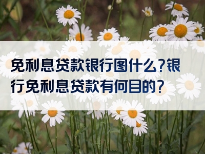 免利息贷款银行图什么？银行免利息贷款有何目的？