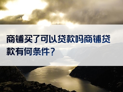 商铺买了可以贷款吗商铺贷款有何条件？