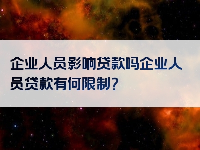 企业人员影响贷款吗企业人员贷款有何限制？