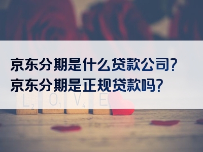 京东分期是什么贷款公司？京东分期是正规贷款吗？