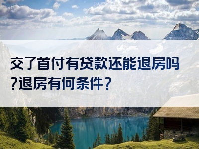 交了首付有贷款还能退房吗？退房有何条件？