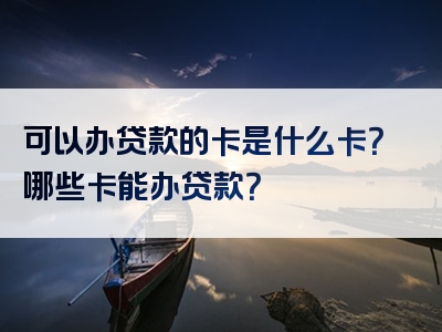 可以办贷款的卡是什么卡？哪些卡能办贷款？