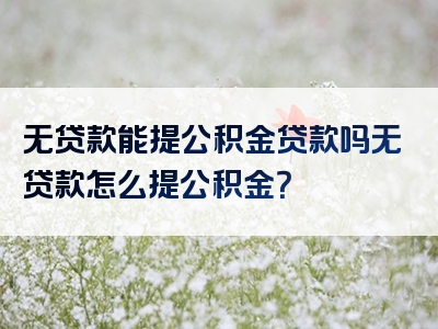 无贷款能提公积金贷款吗无贷款怎么提公积金？