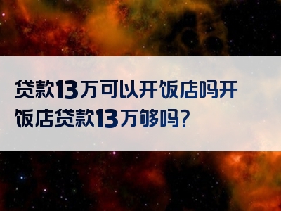 贷款13万可以开饭店吗开饭店贷款13万够吗？