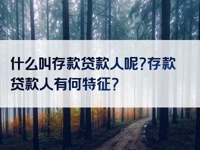 什么叫存款贷款人呢？存款贷款人有何特征？