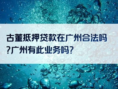 古董抵押贷款在广州合法吗？广州有此业务吗？