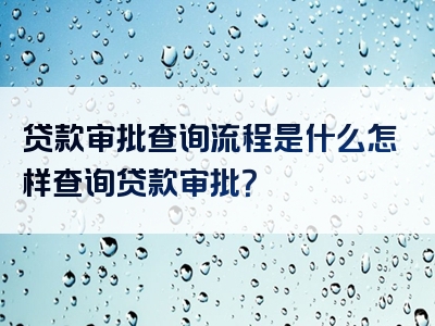 贷款审批查询流程是什么怎样查询贷款审批？