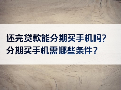 还完贷款能分期买手机吗？分期买手机需哪些条件？