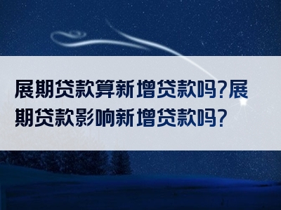 展期贷款算新增贷款吗？展期贷款影响新增贷款吗？