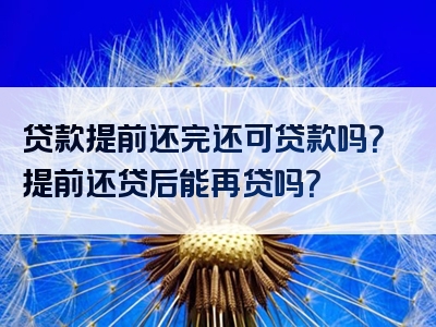 贷款提前还完还可贷款吗？提前还贷后能再贷吗？