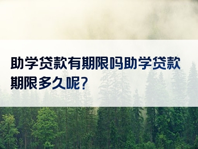 助学贷款有期限吗助学贷款期限多久呢？