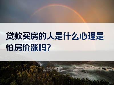 贷款买房的人是什么心理是怕房价涨吗？