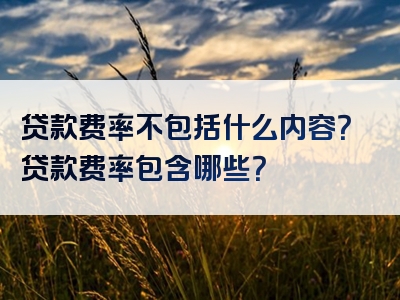 贷款费率不包括什么内容？贷款费率包含哪些？