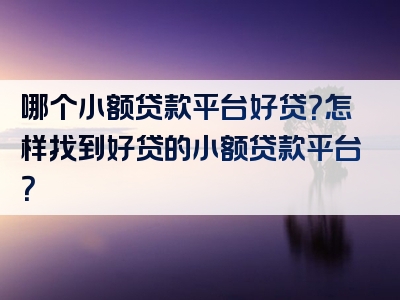 哪个小额贷款平台好贷？怎样找到好贷的小额贷款平台？