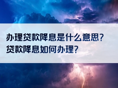 办理贷款降息是什么意思？贷款降息如何办理？