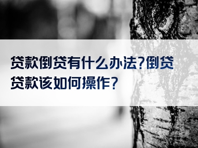 贷款倒贷有什么办法？倒贷贷款该如何操作？