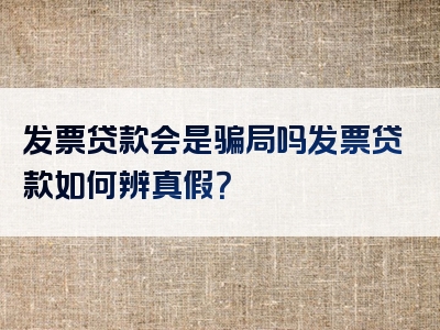 发票贷款会是骗局吗发票贷款如何辨真假？