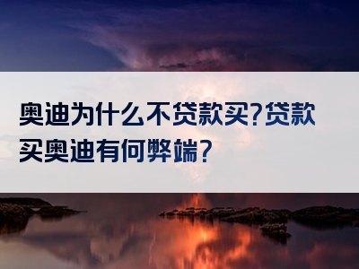 奥迪为什么不贷款买？贷款买奥迪有何弊端？