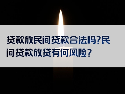 贷款放民间贷款合法吗？民间贷款放贷有何风险？