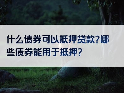 什么债券可以抵押贷款？哪些债券能用于抵押？