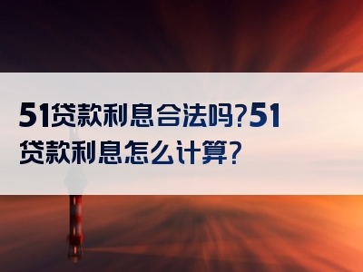 51贷款利息合法吗？51贷款利息怎么计算？