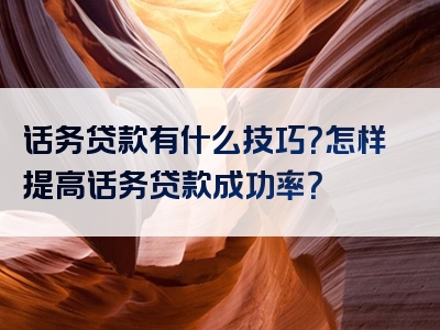 话务贷款有什么技巧？怎样提高话务贷款成功率？