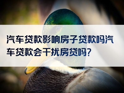 汽车贷款影响房子贷款吗汽车贷款会干扰房贷吗？