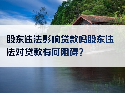 股东违法影响贷款吗股东违法对贷款有何阻碍？