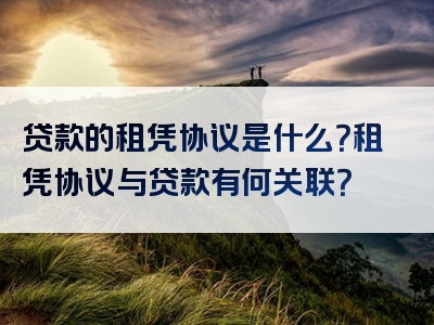 贷款的租凭协议是什么？租凭协议与贷款有何关联？