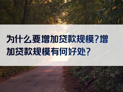 为什么要增加贷款规模？增加贷款规模有何好处？