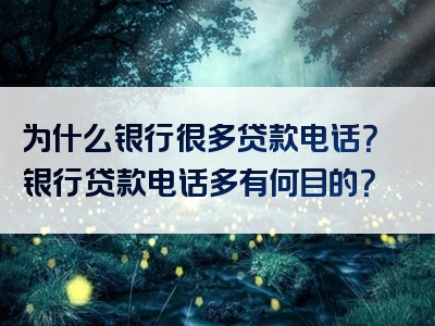 为什么银行很多贷款电话？银行贷款电话多有何目的？