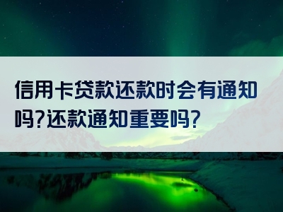 信用卡贷款还款时会有通知吗？还款通知重要吗？