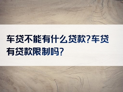 车贷不能有什么贷款？车贷有贷款限制吗？