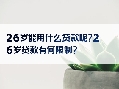 26岁能用什么贷款呢？26岁贷款有何限制？